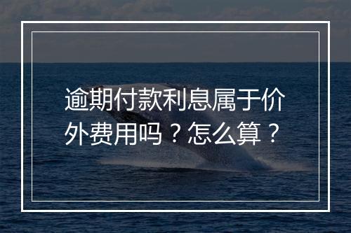 逾期付款利息属于价外费用吗？怎么算？