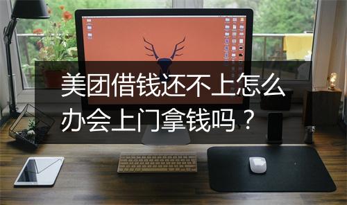美团借钱还不上怎么办会上门拿钱吗？