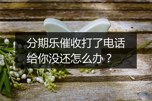 分期乐催收打了电话给你没还怎么办？