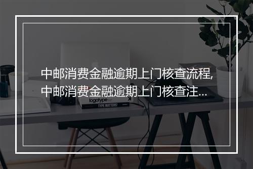 中邮消费金融逾期上门核查流程,中邮消费金融逾期上门核查注意事项