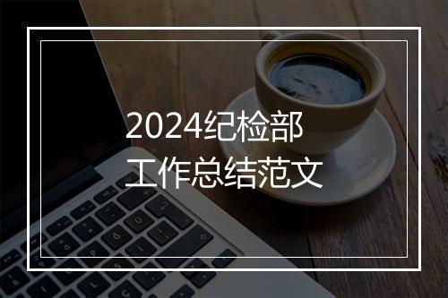 2024纪检部工作总结范文