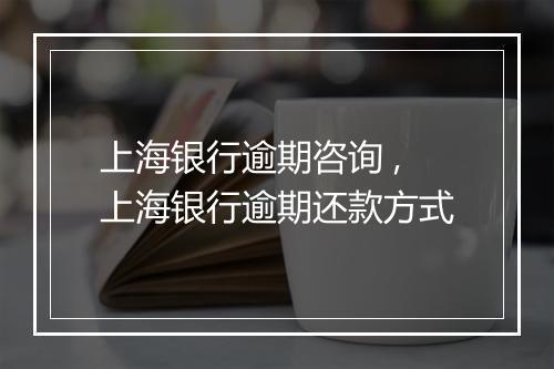 上海银行逾期咨询 ,上海银行逾期还款方式