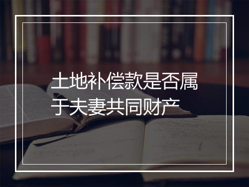 土地补偿款是否属于夫妻共同财产
