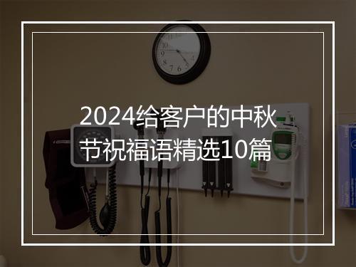 2024给客户的中秋节祝福语精选10篇