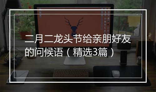 二月二龙头节给亲朋好友的问候语（精选3篇）