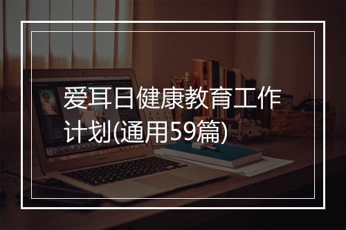 爱耳日健康教育工作计划(通用59篇)