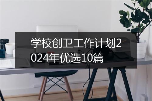 学校创卫工作计划2024年优选10篇