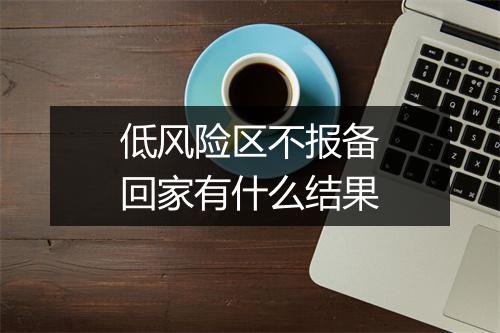 低风险区不报备回家有什么结果