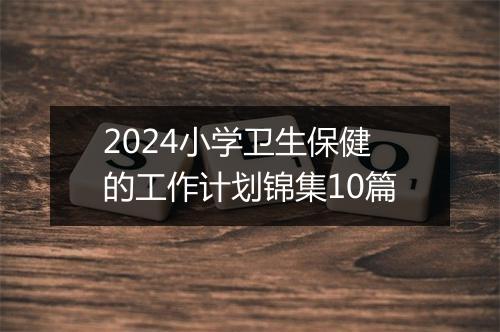 2024小学卫生保健的工作计划锦集10篇