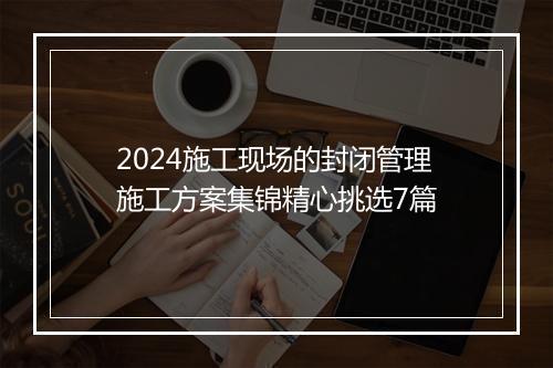 2024施工现场的封闭管理施工方案集锦精心挑选7篇