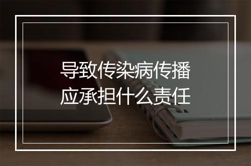 导致传染病传播应承担什么责任