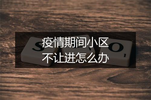 疫情期间小区不让进怎么办