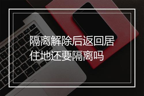 隔离解除后返回居住地还要隔离吗