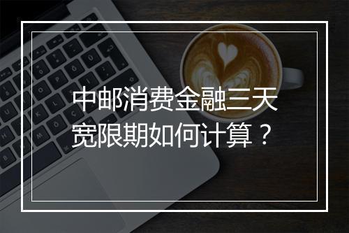 中邮消费金融三天宽限期如何计算？