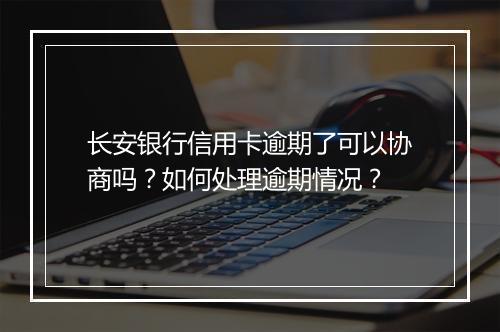 长安银行信用卡逾期了可以协商吗？如何处理逾期情况？