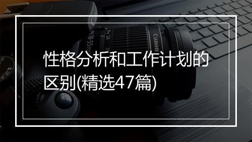 性格分析和工作计划的区别(精选47篇)
