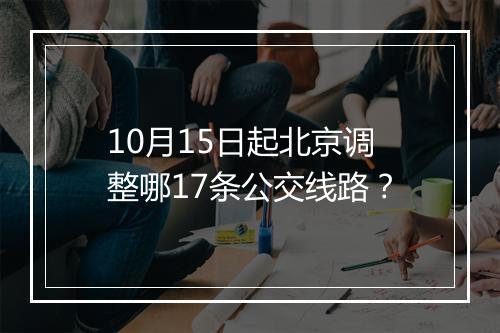 10月15日起北京调整哪17条公交线路？