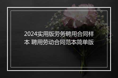 2024实用版劳务聘用合同样本 聘用劳动合同范本简单版