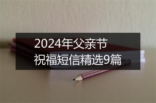 2024年父亲节祝福短信精选9篇
