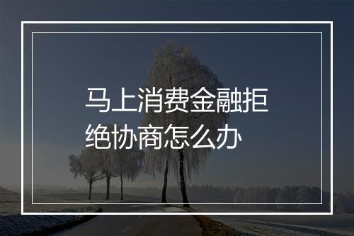 马上消费金融拒绝协商怎么办