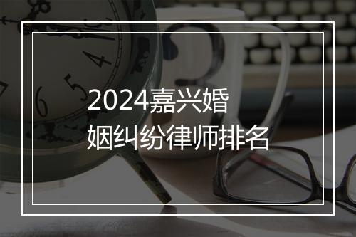 2024嘉兴婚姻纠纷律师排名