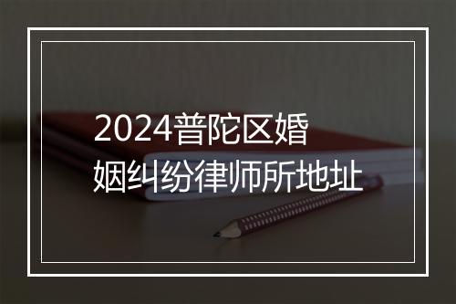 2024普陀区婚姻纠纷律师所地址