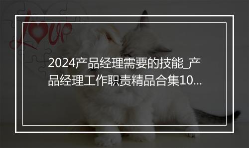 2024产品经理需要的技能_产品经理工作职责精品合集10篇