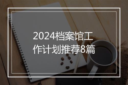 2024档案馆工作计划推荐8篇