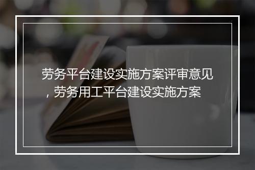 劳务平台建设实施方案评审意见，劳务用工平台建设实施方案