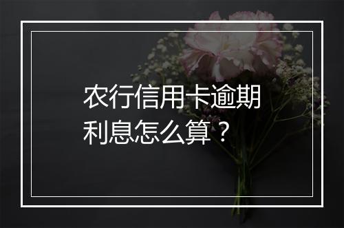 农行信用卡逾期利息怎么算？