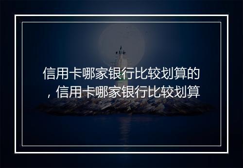 信用卡哪家银行比较划算的，信用卡哪家银行比较划算