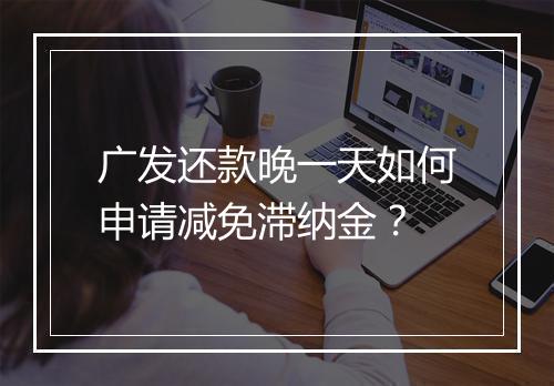 广发还款晚一天如何申请减免滞纳金？