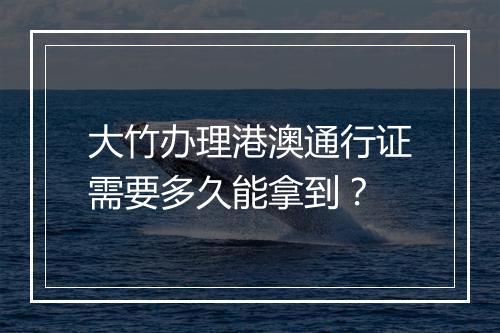 大竹办理港澳通行证需要多久能拿到？