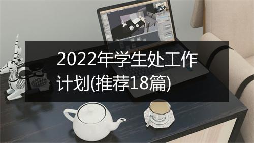 2022年学生处工作计划(推荐18篇)