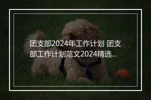 团支部2024年工作计划 团支部工作计划范文2024精选10篇
