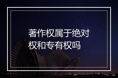 著作权属于绝对权和专有权吗