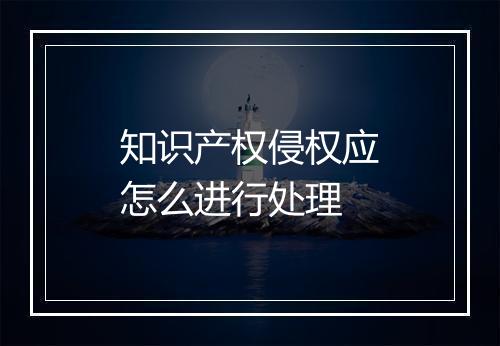 知识产权侵权应怎么进行处理