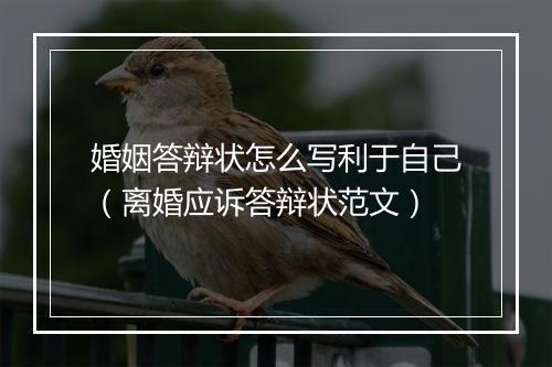 婚姻答辩状怎么写利于自己（离婚应诉答辩状范文）