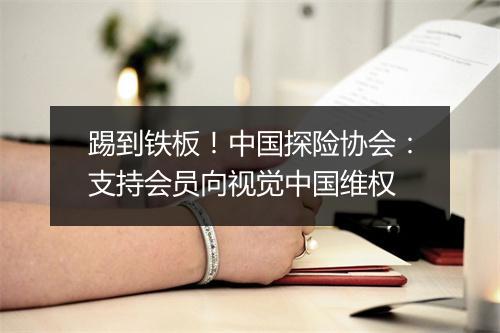 踢到铁板！中国探险协会：支持会员向视觉中国维权