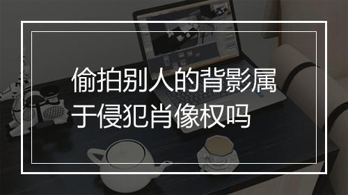 偷拍别人的背影属于侵犯肖像权吗