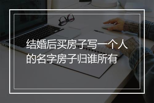 结婚后买房子写一个人的名字房子归谁所有