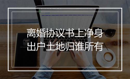 离婚协议书上净身出户土地归谁所有