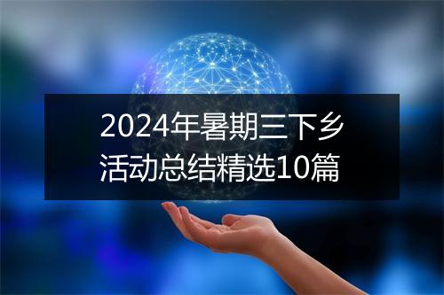 2024年暑期三下乡活动总结精选10篇