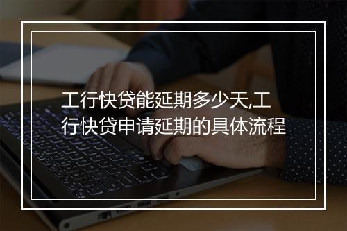 工行快贷能延期多少天,工行快贷申请延期的具体流程