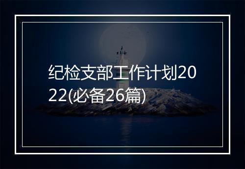 纪检支部工作计划2022(必备26篇)