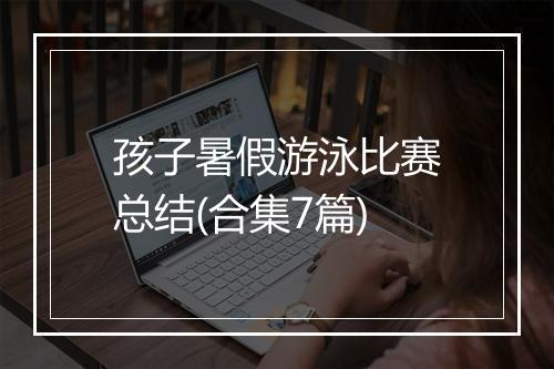 孩子暑假游泳比赛总结(合集7篇)