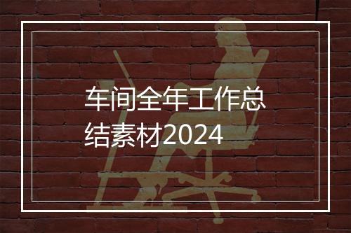 车间全年工作总结素材2024