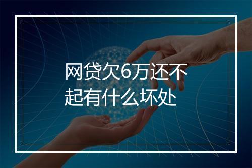 网贷欠6万还不起有什么坏处