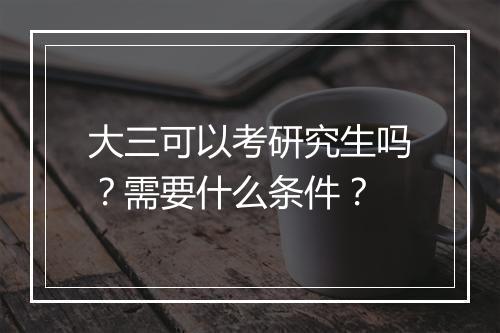 大三可以考研究生吗？需要什么条件？