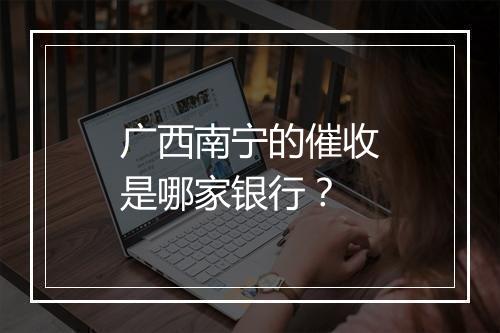 广西南宁的催收是哪家银行？